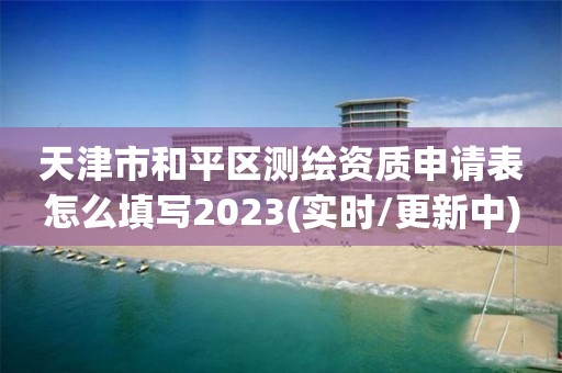 天津市和平區測繪資質申請表怎么填寫2023(實時/更新中)