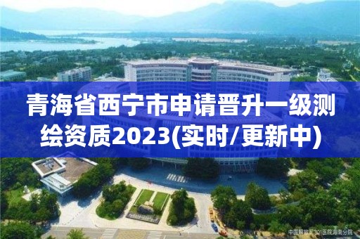 青海省西寧市申請晉升一級測繪資質(zhì)2023(實時/更新中)