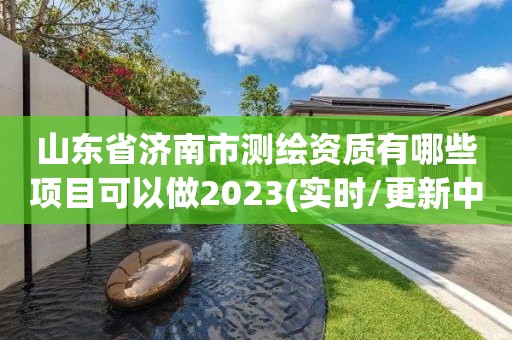 山東省濟南市測繪資質有哪些項目可以做2023(實時/更新中)