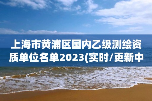 上海市黃浦區國內乙級測繪資質單位名單2023(實時/更新中)