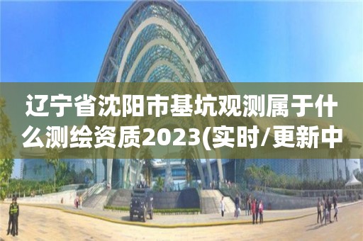 遼寧省沈陽市基坑觀測屬于什么測繪資質2023(實時/更新中)