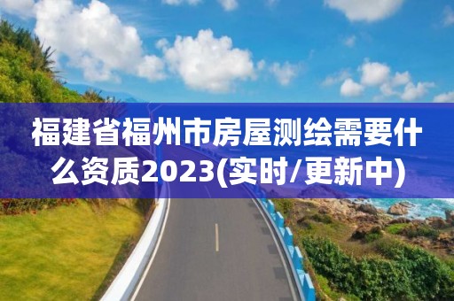 福建省福州市房屋測繪需要什么資質(zhì)2023(實(shí)時/更新中)