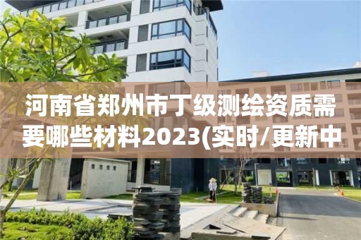 河南省鄭州市丁級測繪資質需要哪些材料2023(實時/更新中)