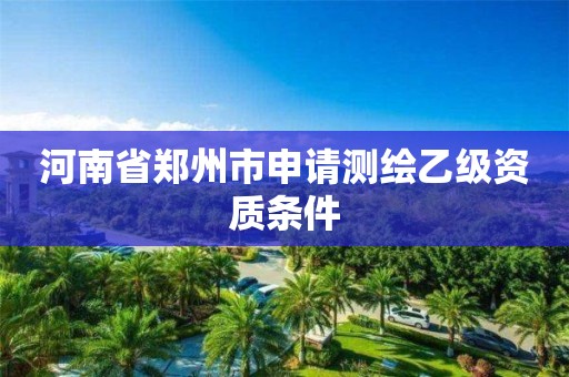 河南省鄭州市申請測繪乙級資質(zhì)條件