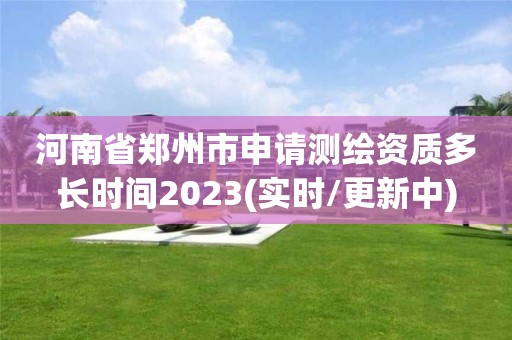 河南省鄭州市申請測繪資質(zhì)多長時間2023(實時/更新中)