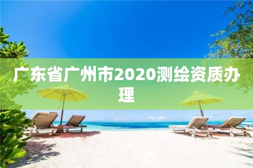 廣東省廣州市2020測繪資質辦理