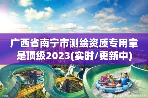 廣西省南寧市測繪資質專用章是頂級2023(實時/更新中)