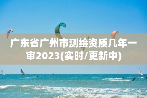 廣東省廣州市測(cè)繪資質(zhì)幾年一審2023(實(shí)時(shí)/更新中)