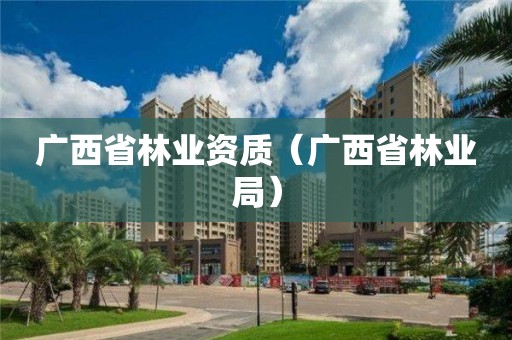 廣西省林業(yè)資質(zhì)（廣西省林業(yè)局）