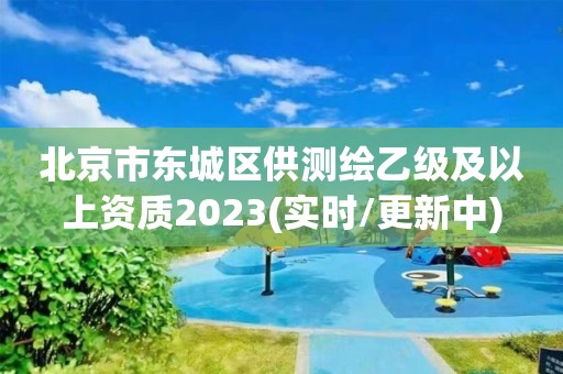 北京市東城區(qū)供測(cè)繪乙級(jí)及以上資質(zhì)2023(實(shí)時(shí)/更新中)