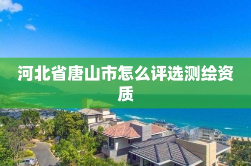 河北省唐山市怎么評選測繪資質