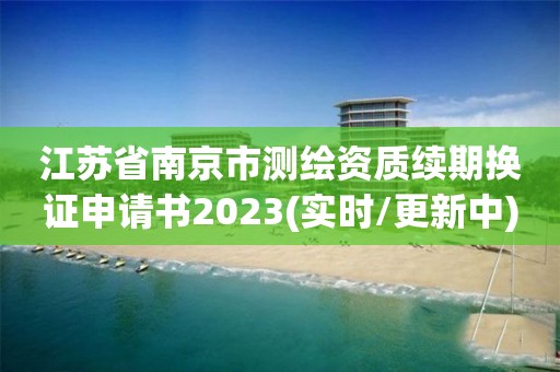 江蘇省南京市測繪資質續期換證申請書2023(實時/更新中)