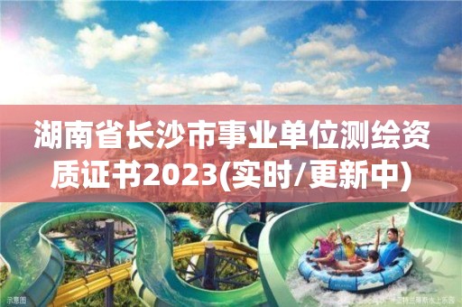 湖南省長沙市事業單位測繪資質證書2023(實時/更新中)