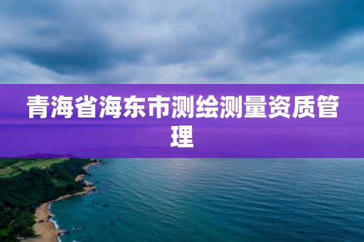 青海省海東市測繪測量資質管理