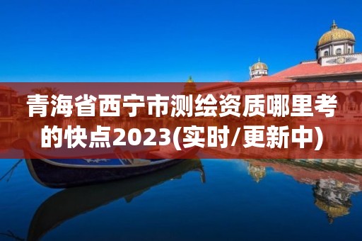 青海省西寧市測繪資質哪里考的快點2023(實時/更新中)