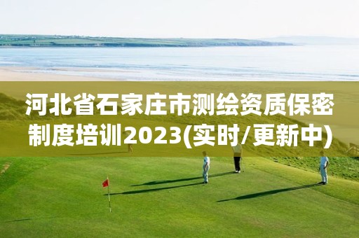 河北省石家莊市測繪資質保密制度培訓2023(實時/更新中)