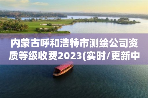 內蒙古呼和浩特市測繪公司資質等級收費2023(實時/更新中)