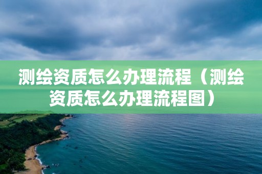 測繪資質怎么辦理流程（測繪資質怎么辦理流程圖）