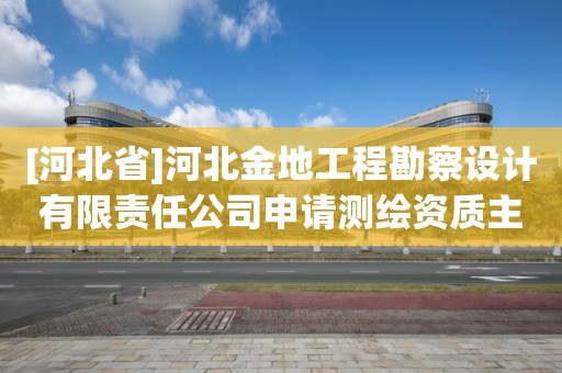 [河北省]河北金地工程勘察設計有限責任公司申請測繪資質主要信息公開表（試行）