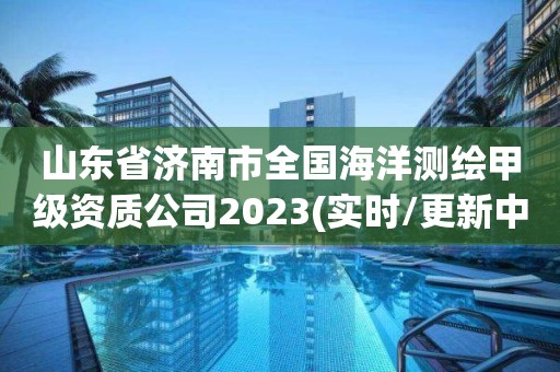 山東省濟南市全國海洋測繪甲級資質(zhì)公司2023(實時/更新中)