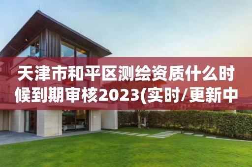 天津市和平區測繪資質什么時候到期審核2023(實時/更新中)