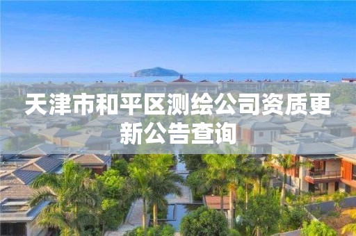 天津市和平區測繪公司資質更新公告查詢