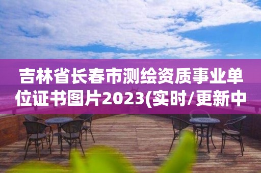 吉林省長(zhǎng)春市測(cè)繪資質(zhì)事業(yè)單位證書(shū)圖片2023(實(shí)時(shí)/更新中)