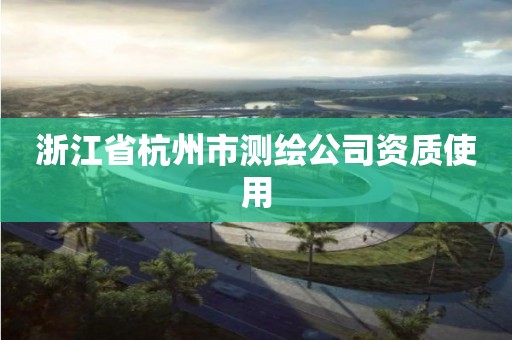 浙江省杭州市測(cè)繪公司資質(zhì)使用