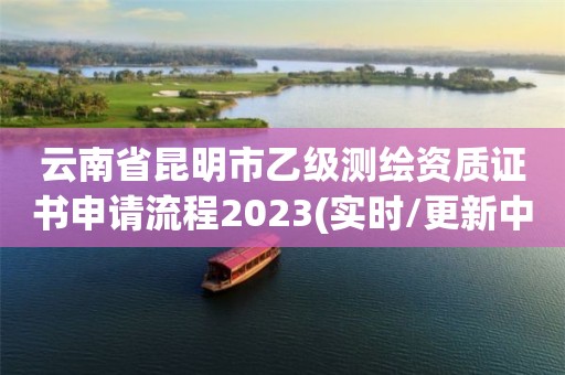 云南省昆明市乙級測繪資質(zhì)證書申請流程2023(實時/更新中)