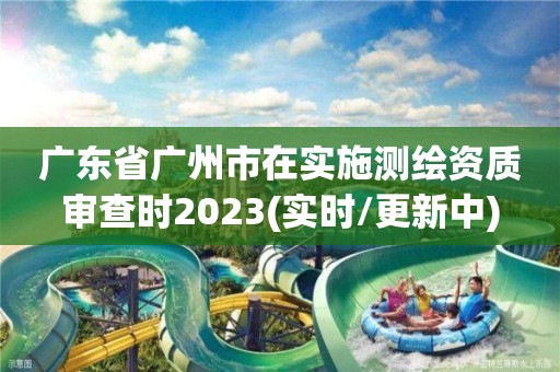 廣東省廣州市在實施測繪資質審查時2023(實時/更新中)