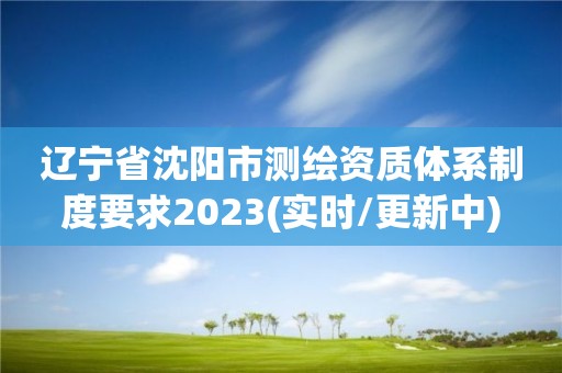 遼寧省沈陽市測繪資質體系制度要求2023(實時/更新中)