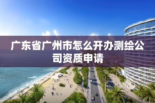 廣東省廣州市怎么開辦測繪公司資質申請