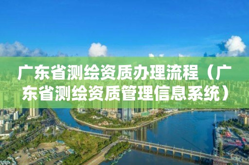 廣東省測繪資質辦理流程（廣東省測繪資質管理信息系統）