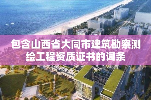 包含山西省大同市建筑勘察測繪工程資質證書的詞條