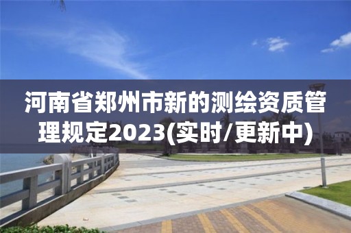 河南省鄭州市新的測繪資質管理規定2023(實時/更新中)