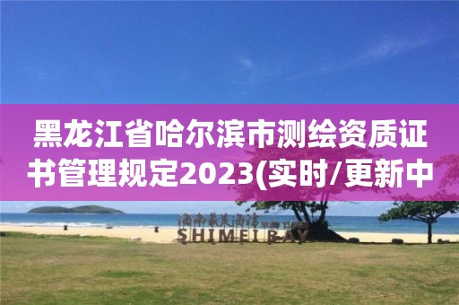 黑龍江省哈爾濱市測繪資質證書管理規定2023(實時/更新中)