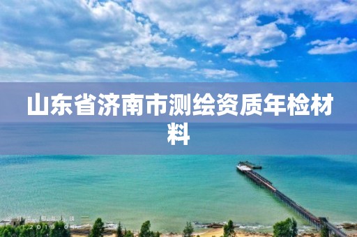 山東省濟南市測繪資質年檢材料