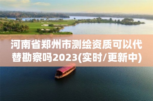 河南省鄭州市測繪資質可以代替勘察嗎2023(實時/更新中)