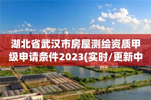 湖北省武漢市房屋測(cè)繪資質(zhì)甲級(jí)申請(qǐng)條件2023(實(shí)時(shí)/更新中)