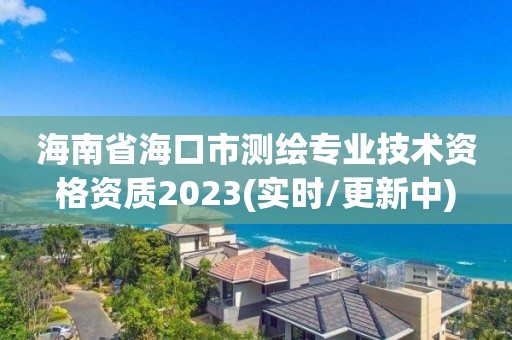 海南省海口市測繪專業技術資格資質2023(實時/更新中)