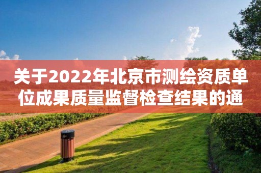 關(guān)于2022年北京市測繪資質(zhì)單位成果質(zhì)量監(jiān)督檢查結(jié)果的通報(bào)