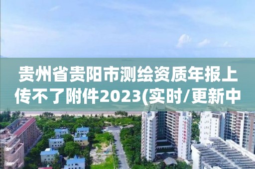 貴州省貴陽市測繪資質年報上傳不了附件2023(實時/更新中)