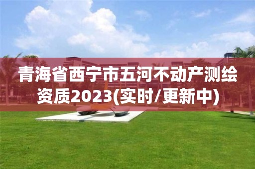 青海省西寧市五河不動產測繪資質2023(實時/更新中)