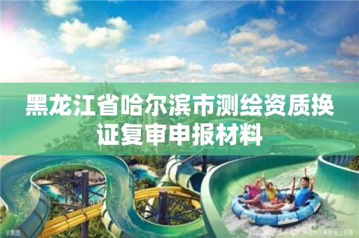 黑龍江省哈爾濱市測繪資質換證復審申報材料