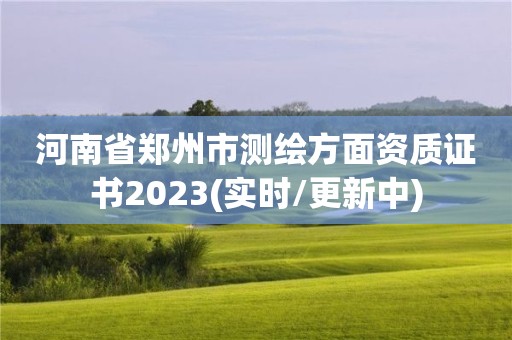 河南省鄭州市測繪方面資質證書2023(實時/更新中)