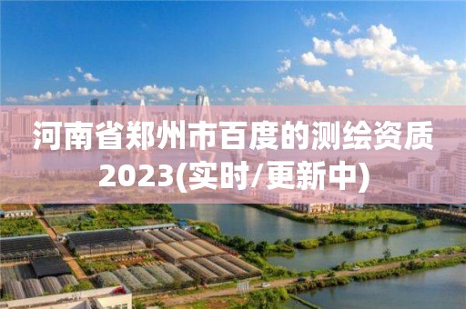 河南省鄭州市百度的測(cè)繪資質(zhì)2023(實(shí)時(shí)/更新中)