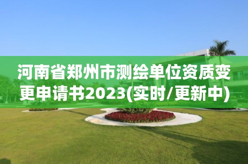 河南省鄭州市測繪單位資質變更申請書2023(實時/更新中)