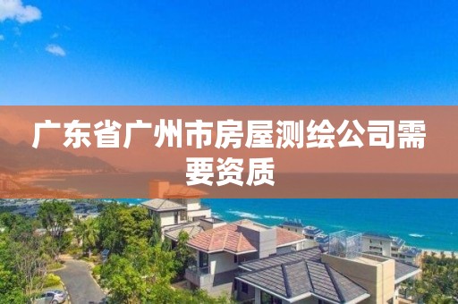 廣東省廣州市房屋測繪公司需要資質(zhì)