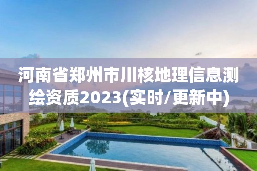 河南省鄭州市川核地理信息測繪資質(zhì)2023(實(shí)時(shí)/更新中)