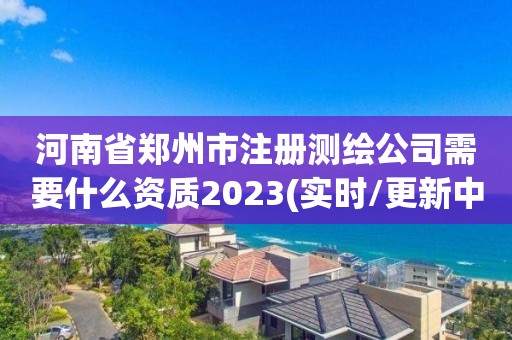 河南省鄭州市注冊測繪公司需要什么資質2023(實時/更新中)